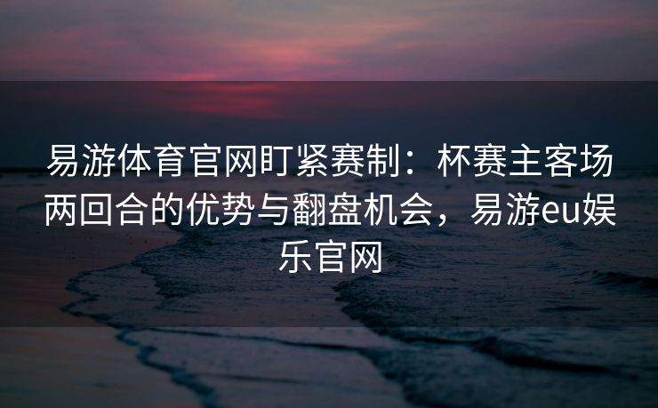 易游体育官网盯紧赛制：杯赛主客场两回合的优势与翻盘机会，易游eu娱乐官网  第2张