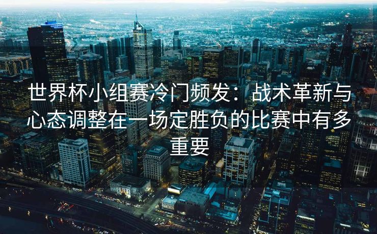 世界杯小组赛冷门频发：战术革新与心态调整在一场定胜负的比赛中有多重要  第2张