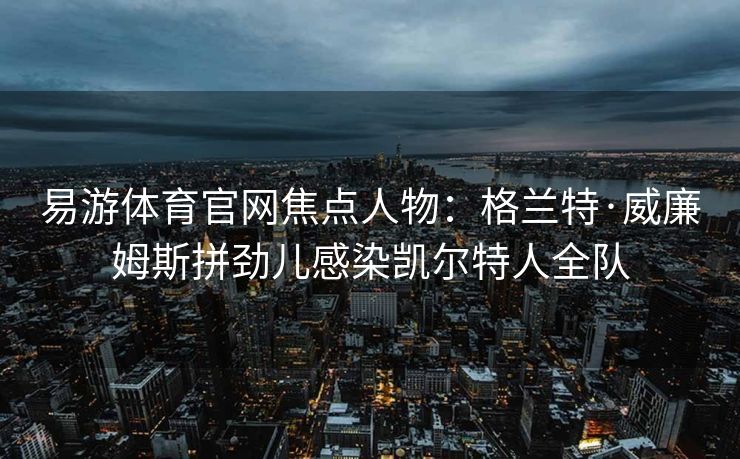 易游体育官网焦点人物：格兰特·威廉姆斯拼劲儿感染凯尔特人全队  第1张