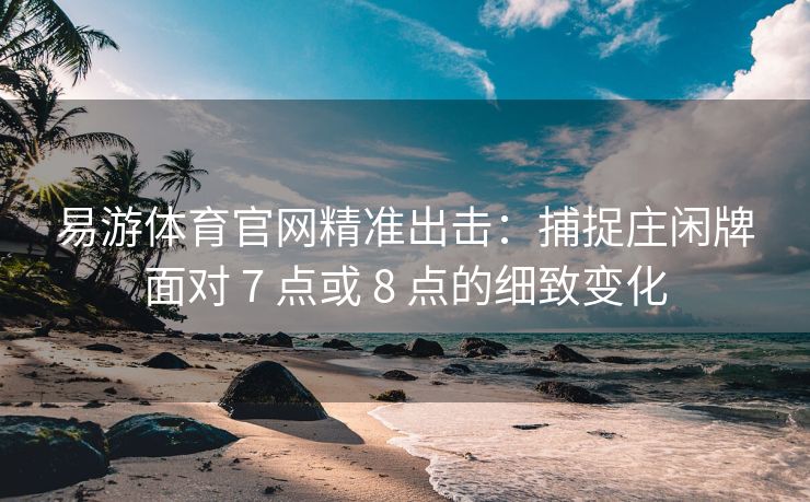 易游体育官网精准出击：捕捉庄闲牌面对 7 点或 8 点的细致变化  第2张