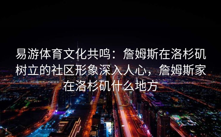 易游体育文化共鸣：詹姆斯在洛杉矶树立的社区形象深入人心，詹姆斯家在洛杉矶什么地方  第2张