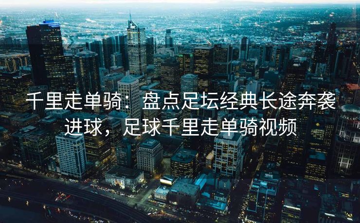 千里走单骑：盘点足坛经典长途奔袭进球，足球千里走单骑视频  第1张