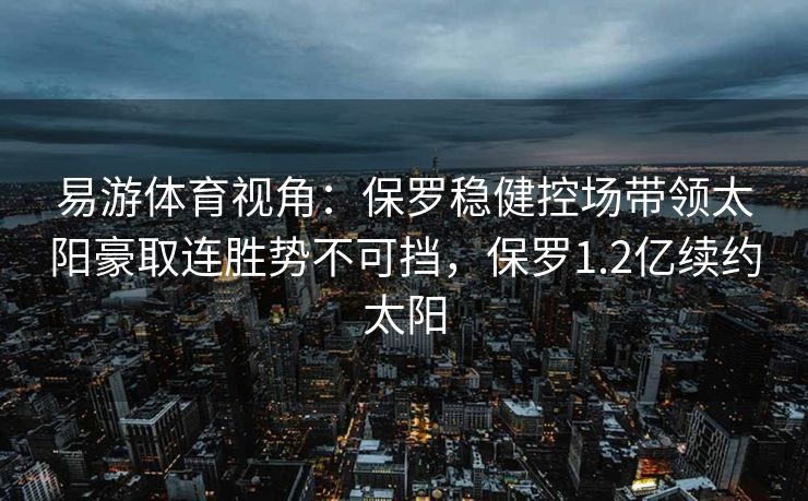 易游体育视角：保罗稳健控场带领太阳豪取连胜势不可挡，保罗1.2亿续约太阳  第2张
