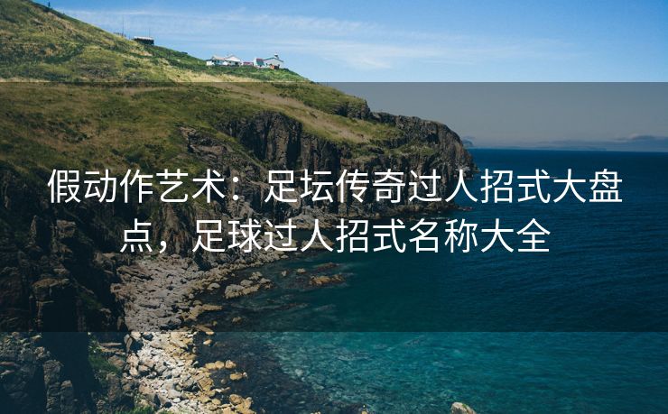 假动作艺术：足坛传奇过人招式大盘点，足球过人招式名称大全  第2张