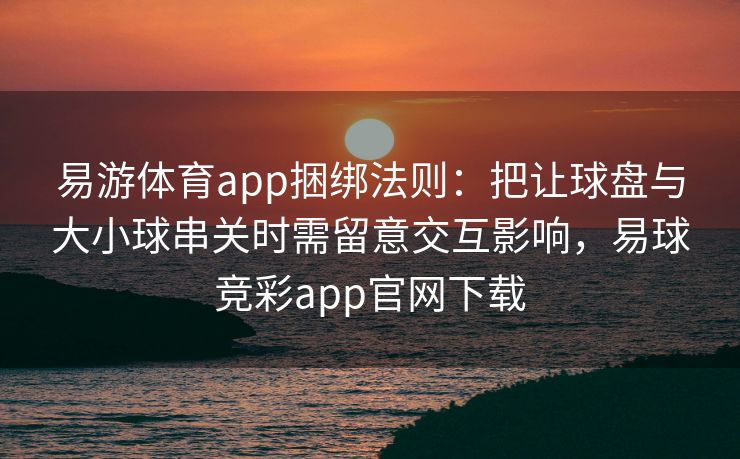 易游体育app捆绑法则：把让球盘与大小球串关时需留意交互影响，易球竞彩app官网下载  第2张