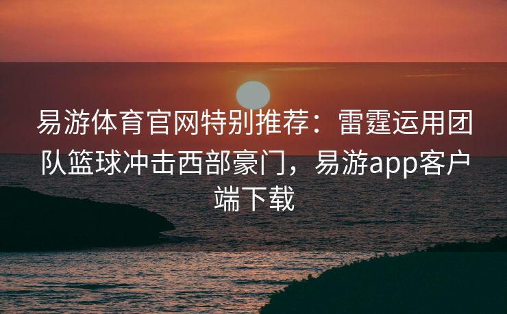 易游体育官网特别推荐：雷霆运用团队篮球冲击西部豪门，易游app客户端下载  第2张