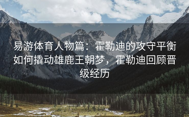 易游体育人物篇：霍勒迪的攻守平衡如何撬动雄鹿王朝梦，霍勒迪回顾晋级经历