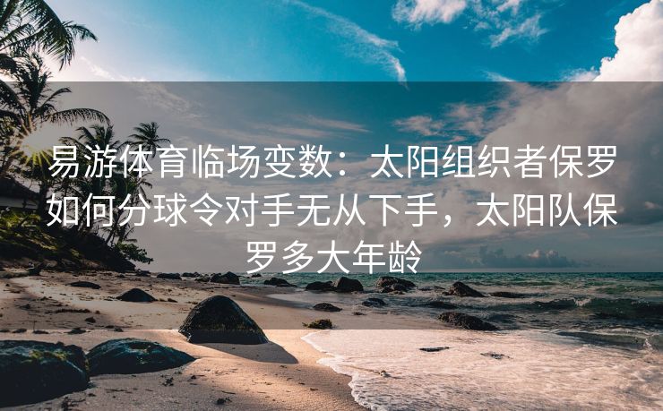 易游体育临场变数：太阳组织者保罗如何分球令对手无从下手，太阳队保罗多大年龄  第2张
