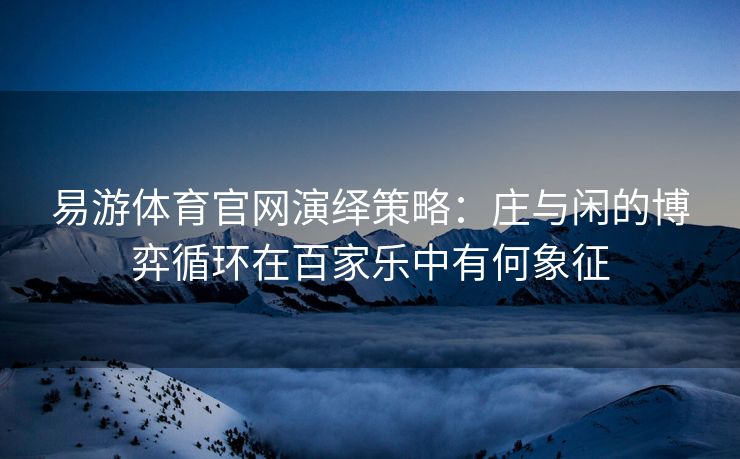 易游体育官网演绎策略：庄与闲的博弈循环在百家乐中有何象征