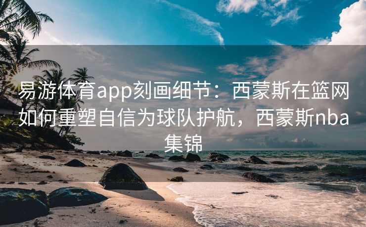 易游体育app刻画细节：西蒙斯在篮网如何重塑自信为球队护航，西蒙斯nba集锦