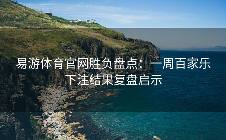 易游体育官网胜负盘点：一周百家乐下注结果复盘启示
