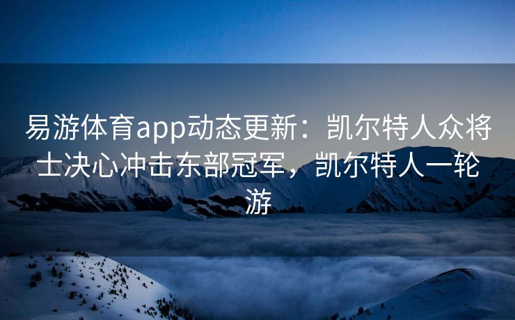 易游体育app动态更新：凯尔特人众将士决心冲击东部冠军，凯尔特人一轮游