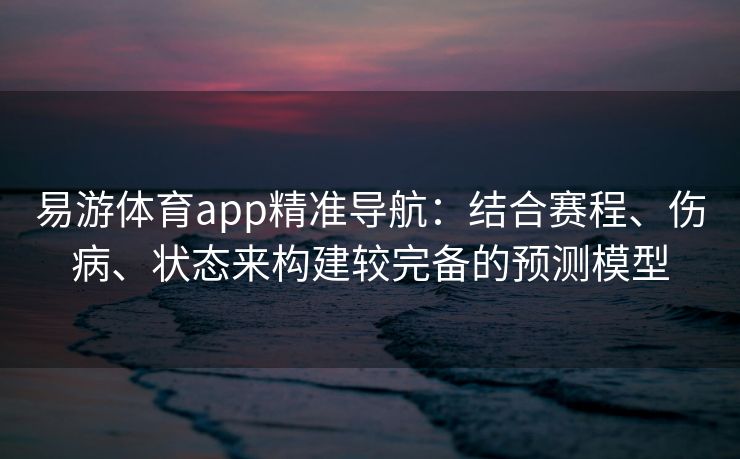 易游体育app精准导航：结合赛程、伤病、状态来构建较完备的预测模型