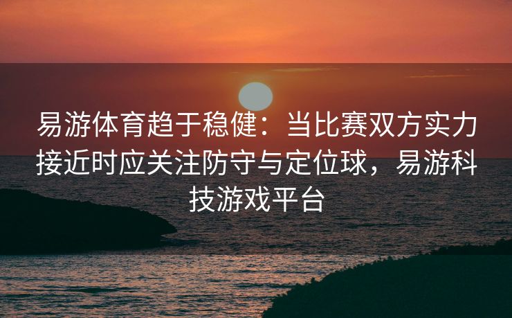 易游体育趋于稳健：当比赛双方实力接近时应关注防守与定位球，易游科技游戏平台