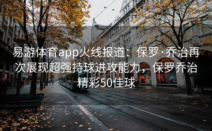 易游体育app火线报道：保罗·乔治再次展现超强持球进攻能力，保罗乔治精彩50佳球  第2张