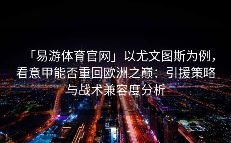 「易游体育官网」以尤文图斯为例，看意甲能否重回欧洲之巅：引援策略与战术兼容度分析  第2张
