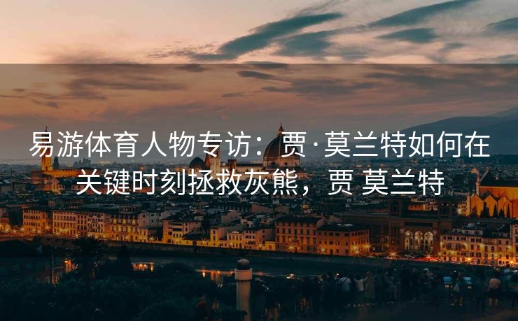 易游体育人物专访：贾·莫兰特如何在关键时刻拯救灰熊，贾 莫兰特
