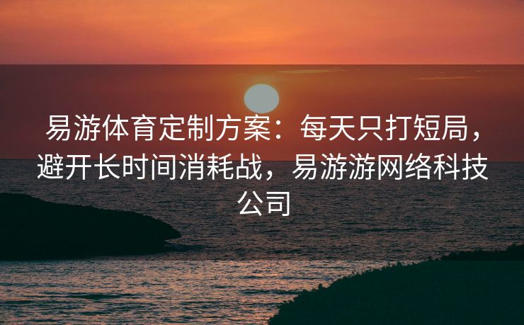 易游体育定制方案：每天只打短局，避开长时间消耗战，易游游网络科技公司  第2张