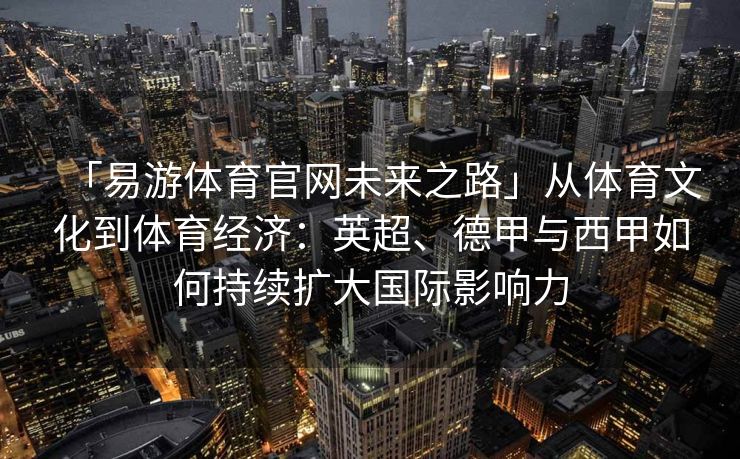 「易游体育官网未来之路」从体育文化到体育经济：英超、德甲与西甲如何持续扩大国际影响力  第2张
