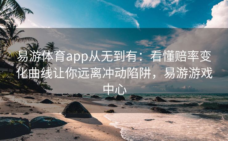 易游体育app从无到有：看懂赔率变化曲线让你远离冲动陷阱，易游游戏中心  第2张