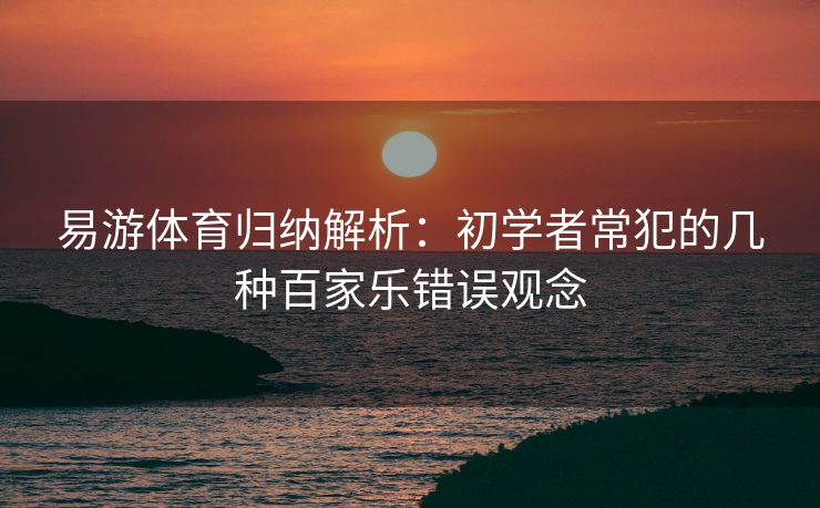 易游体育归纳解析：初学者常犯的几种百家乐错误观念  第2张