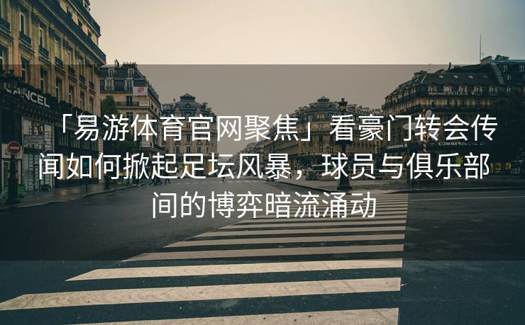 「易游体育官网聚焦」看豪门转会传闻如何掀起足坛风暴，球员与俱乐部间的博弈暗流涌动