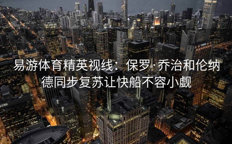易游体育精英视线：保罗·乔治和伦纳德同步复苏让快船不容小觑