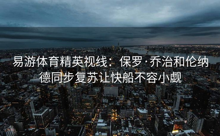 易游体育精英视线：保罗·乔治和伦纳德同步复苏让快船不容小觑  第2张