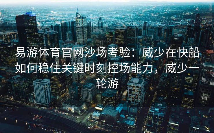 易游体育官网沙场考验：威少在快船如何稳住关键时刻控场能力，威少一轮游  第2张