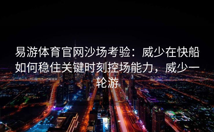 易游体育官网沙场考验：威少在快船如何稳住关键时刻控场能力，威少一轮游