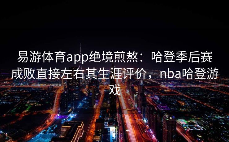 易游体育app绝境煎熬：哈登季后赛成败直接左右其生涯评价，nba哈登游戏