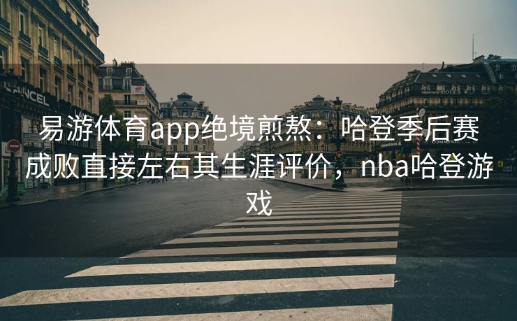 易游体育app绝境煎熬：哈登季后赛成败直接左右其生涯评价，nba哈登游戏  第2张