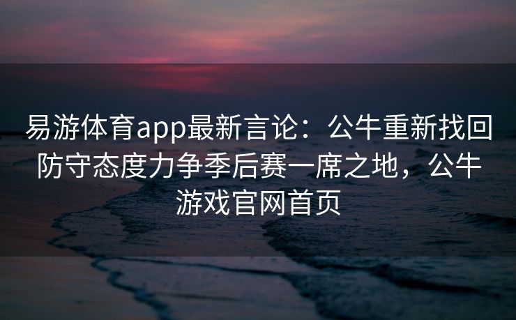 易游体育app最新言论：公牛重新找回防守态度力争季后赛一席之地，公牛游戏官网首页