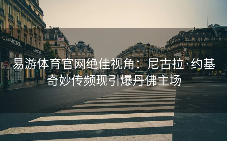 易游体育官网绝佳视角：尼古拉·约基奇妙传频现引爆丹佛主场  第2张