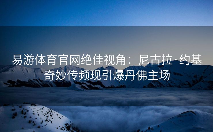 易游体育官网绝佳视角：尼古拉·约基奇妙传频现引爆丹佛主场