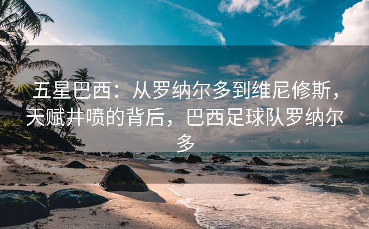 五星巴西：从罗纳尔多到维尼修斯，天赋井喷的背后，巴西足球队罗纳尔多