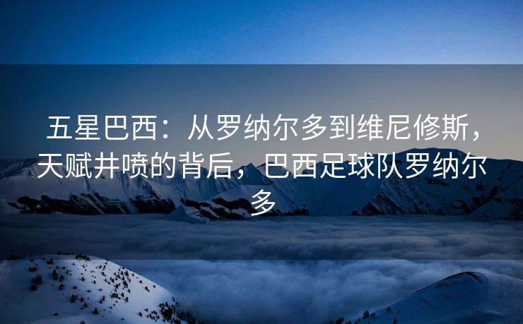 五星巴西：从罗纳尔多到维尼修斯，天赋井喷的背后，巴西足球队罗纳尔多  第2张