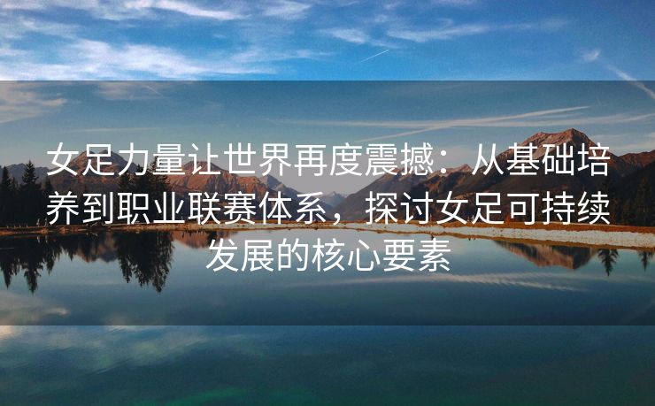 女足力量让世界再度震撼：从基础培养到职业联赛体系，探讨女足可持续发展的核心要素