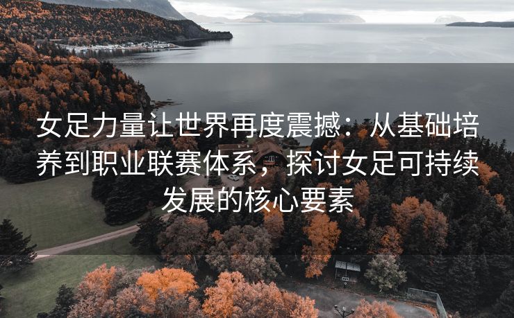 女足力量让世界再度震撼：从基础培养到职业联赛体系，探讨女足可持续发展的核心要素  第2张
