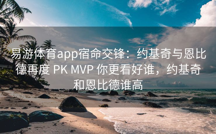 易游体育app宿命交锋：约基奇与恩比德再度 PK MVP 你更看好谁，约基奇和恩比德谁高