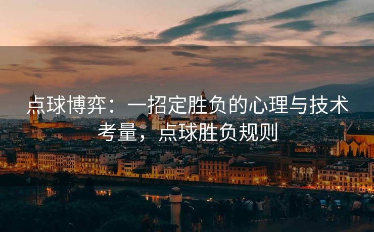 点球博弈：一招定胜负的心理与技术考量，点球胜负规则