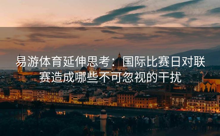 易游体育延伸思考：国际比赛日对联赛造成哪些不可忽视的干扰