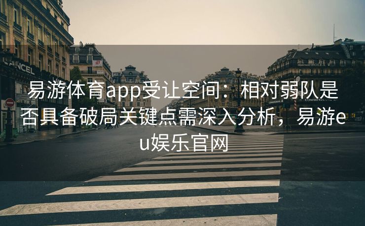 易游体育app受让空间：相对弱队是否具备破局关键点需深入分析，易游eu娱乐官网