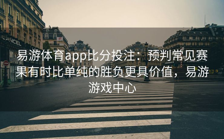 易游体育app比分投注：预判常见赛果有时比单纯的胜负更具价值，易游游戏中心
