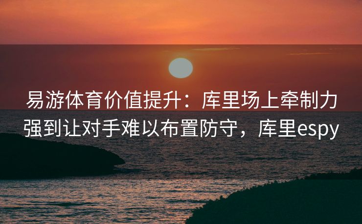易游体育价值提升：库里场上牵制力强到让对手难以布置防守，库里espy  第1张