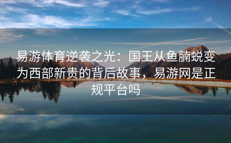 易游体育逆袭之光：国王从鱼腩蜕变为西部新贵的背后故事，易游网是正规平台吗  第2张