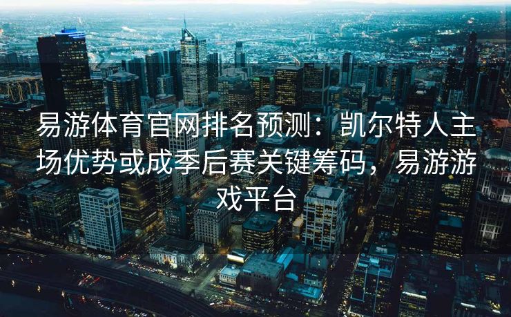 易游体育官网排名预测：凯尔特人主场优势或成季后赛关键筹码，易游游戏平台
