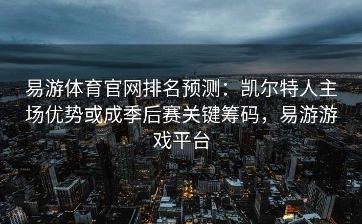 易游体育官网排名预测：凯尔特人主场优势或成季后赛关键筹码，易游游戏平台  第2张