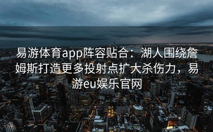 易游体育app阵容贴合：湖人围绕詹姆斯打造更多投射点扩大杀伤力，易游eu娱乐官网