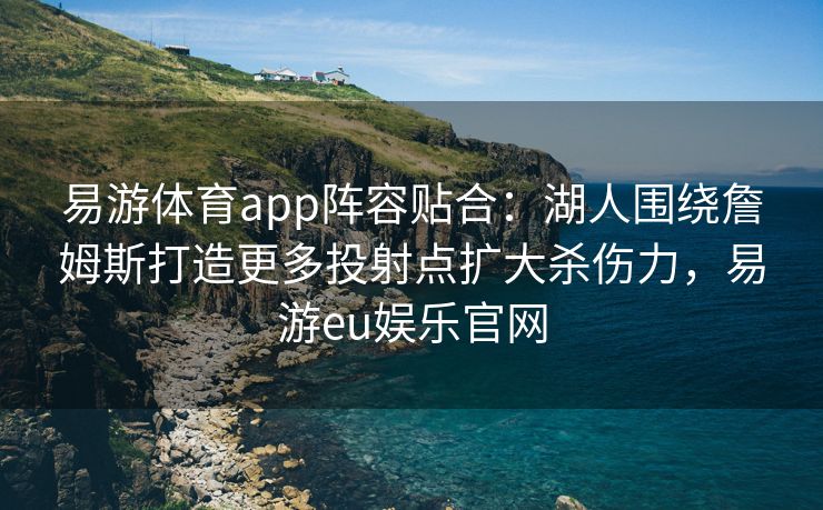 易游体育app阵容贴合：湖人围绕詹姆斯打造更多投射点扩大杀伤力，易游eu娱乐官网  第2张